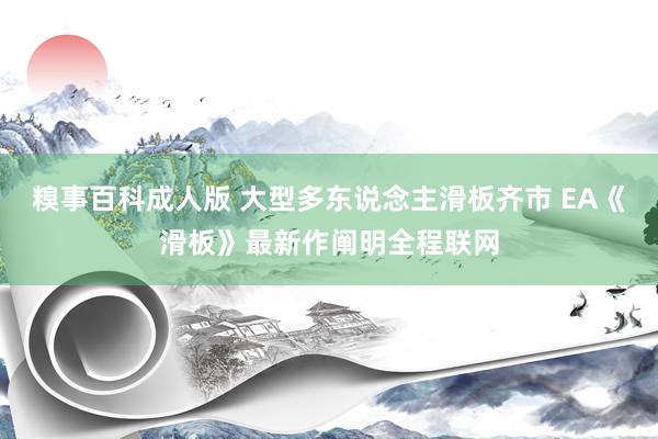 糗事百科成人版 大型多东说念主滑板齐市 EA《滑板》最新作阐明全程联网