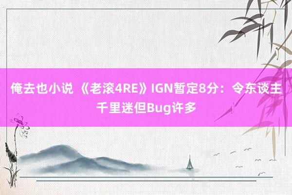 俺去也小说 《老滚4RE》IGN暂定8分：令东谈主千里迷但Bug许多
