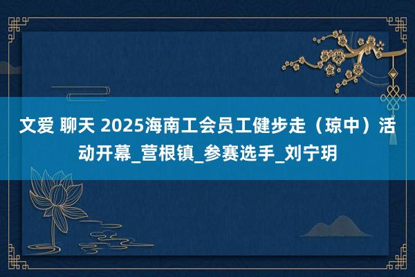 文爱 聊天 2025海南工会员工健步走（琼中）活动开幕_营根镇_参赛选手_刘宁玥