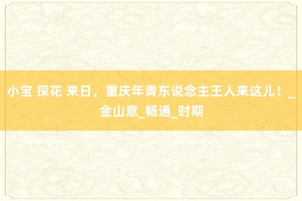 小宝 探花 来日，重庆年青东说念主王人来这儿！_金山意_畅通_时期