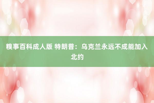 糗事百科成人版 特朗普：乌克兰永远不成能加入北约