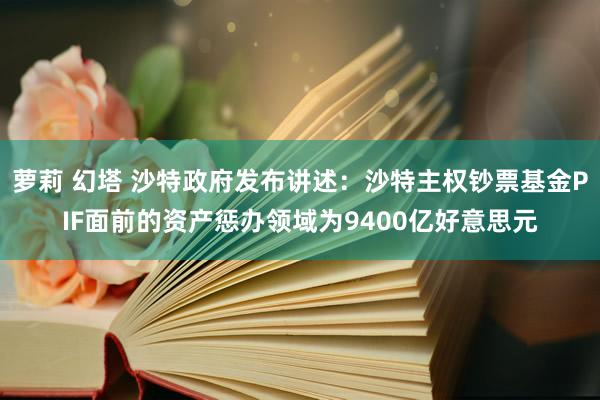 萝莉 幻塔 沙特政府发布讲述：沙特主权钞票基金PIF面前的资产惩办领域为9400亿好意思元
