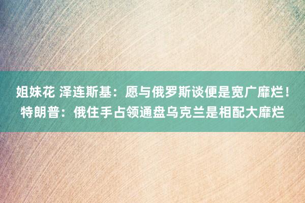 姐妹花 泽连斯基:愿与俄罗斯谈便是宽广靡烂!特朗普:俄住手占领通盘乌克兰是相配大靡烂