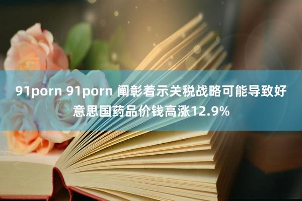 91porn 91porn 阐彰着示关税战略可能导致好意思国药品价钱高涨12.9%