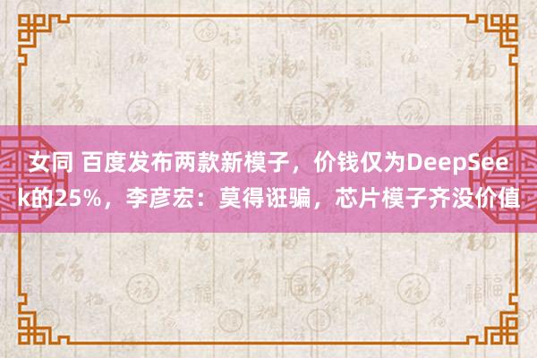 女同 百度发布两款新模子，价钱仅为DeepSeek的25%，李彦宏：莫得诳骗，芯片模子齐没价值