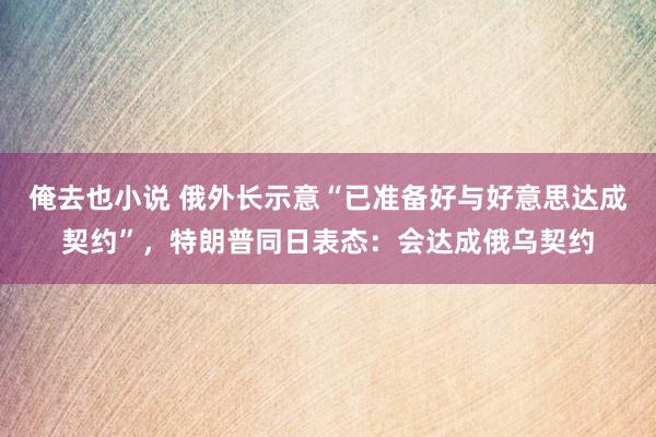 俺去也小说 俄外长示意“已准备好与好意思达成契约”,特朗普同日表态:会达成俄乌契约