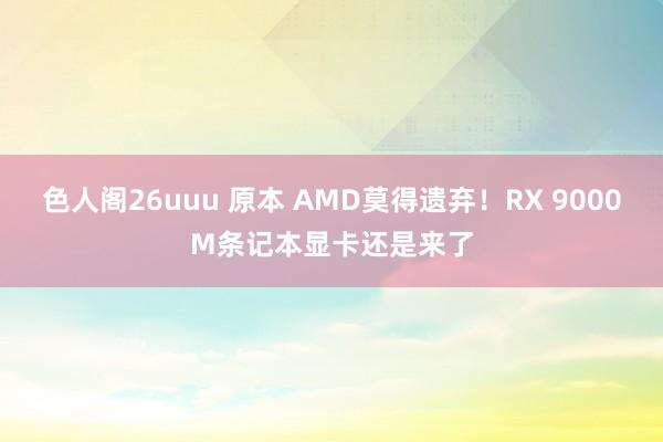 色人阁26uuu 原本 AMD莫得遗弃！RX 9000M条记本显卡还是来了