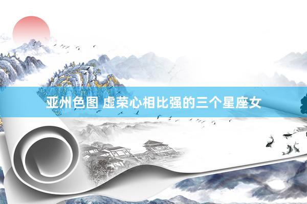 亚州色图 虚荣心相比强的三个星座女