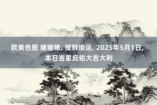 欧美色图 猪猪猪, 接财接运, 2025年5月1日, 本日吉星庇佑大吉大利