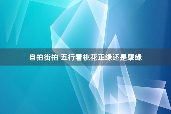 自拍街拍 五行看桃花正缘还是孽缘