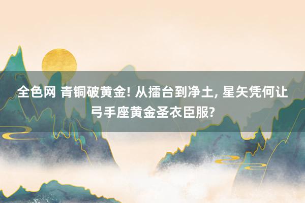 全色网 青铜破黄金! 从擂台到净土， 星矢凭何让弓手座黄金圣衣臣服?
