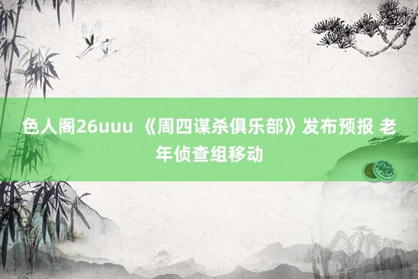 色人阁26uuu 《周四谋杀俱乐部》发布预报 老年侦查组移动