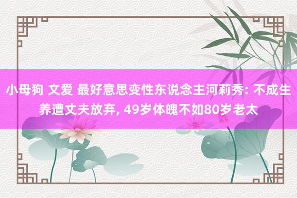 小母狗 文爱 最好意思变性东说念主河莉秀: 不成生养遭丈夫放弃, 49岁体魄不如80岁老太